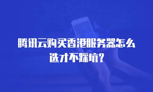 腾讯云购买香港服务器怎么选才不踩坑？