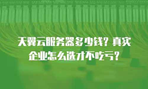 天翼云服务器多少钱？真实企业怎么选才不吃亏？