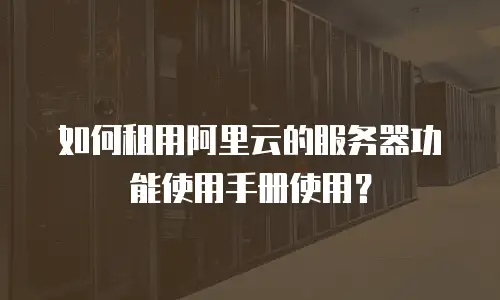 如何租用阿里云的服务器功能使用手册使用？