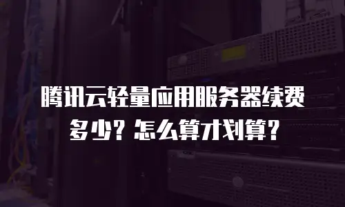 腾讯云轻量应用服务器续费多少？怎么算才划算？