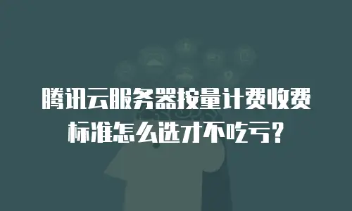 腾讯云服务器按量计费收费标准怎么选才不吃亏？