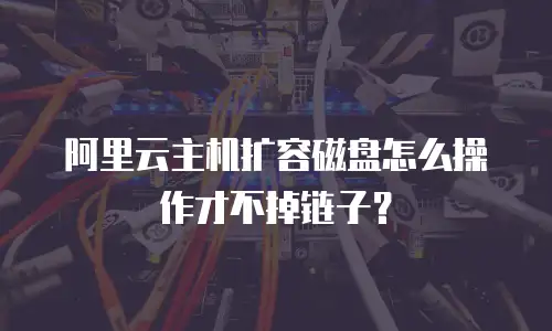 阿里云主机扩容磁盘怎么操作才不掉链子？