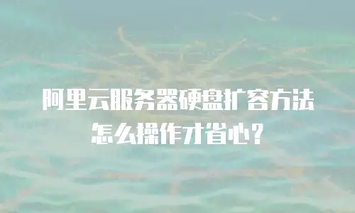 阿里云服务器硬盘扩容方法怎么操作才省心？