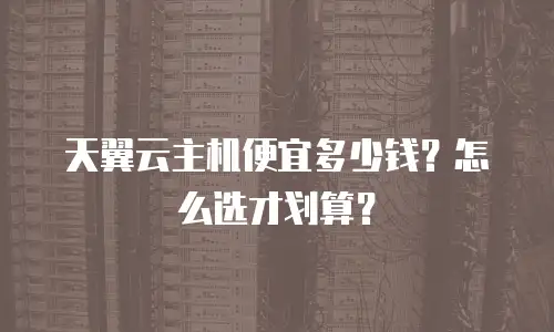 天翼云主机便宜多少钱？怎么选才划算？