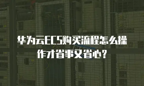 华为云ECS购买流程怎么操作才省事又省心？