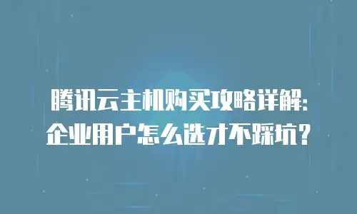 腾讯云主机购买攻略详解：企业用户怎么选才不踩坑？
