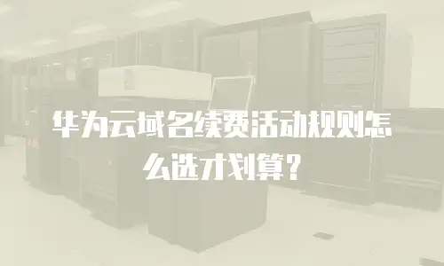 华为云域名续费活动规则怎么选才划算？