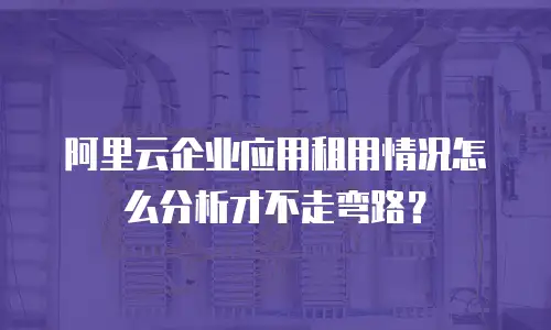 阿里云企业应用租用情况怎么分析才不走弯路？