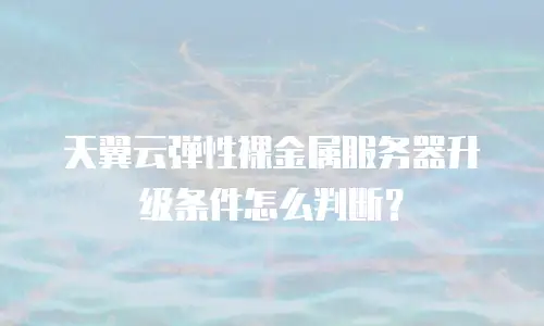 天翼云弹性裸金属服务器升级条件怎么判断？