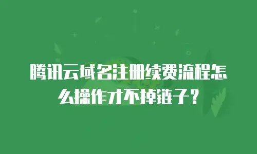 腾讯云域名注册续费流程怎么操作才不掉链子？