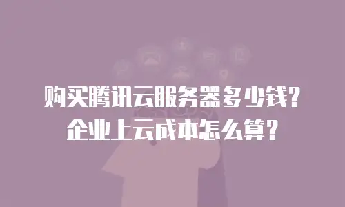 购买腾讯云服务器多少钱？企业上云成本怎么算？