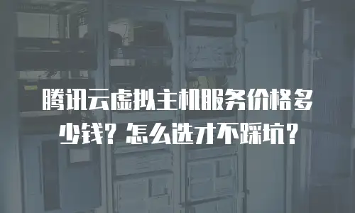 腾讯云虚拟主机服务价格多少钱？怎么选才不踩坑？
