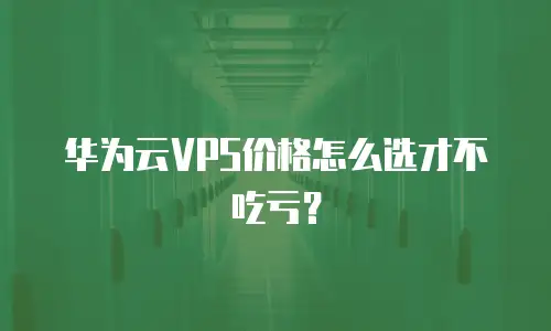 华为云VPS价格怎么选才不吃亏？