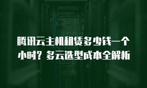 腾讯云主机租赁多少钱一个小时？多云选型成本全解析
