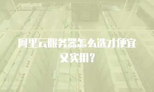 阿里云服务器怎么选才便宜又实用？