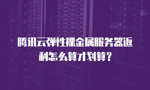 腾讯云弹性裸金属服务器返利怎么算才划算？