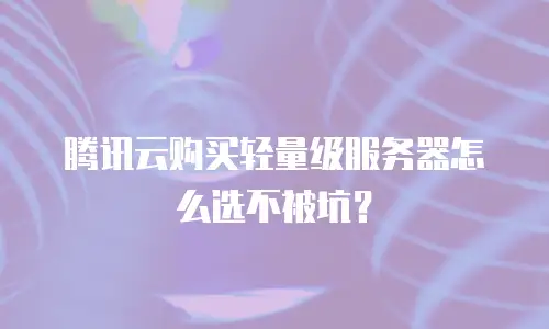 腾讯云购买轻量级服务器怎么选不被坑？