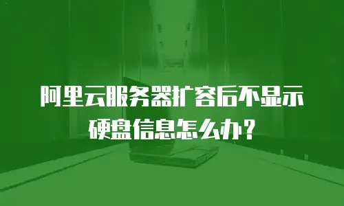 阿里云服务器扩容后不显示硬盘信息怎么办？