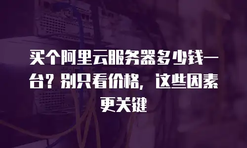 买个阿里云服务器多少钱一台？别只看价格，这些因素更关键