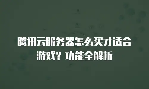 腾讯云服务器怎么买才适合游戏？功能全解析