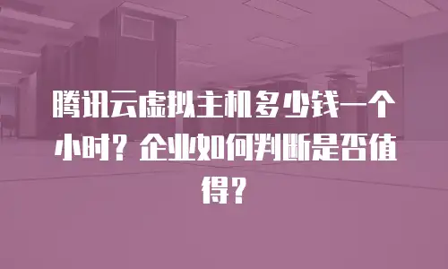 腾讯云虚拟主机多少钱一个小时？企业如何判断是否值得？