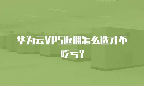 华为云VPS返佣怎么选才不吃亏？