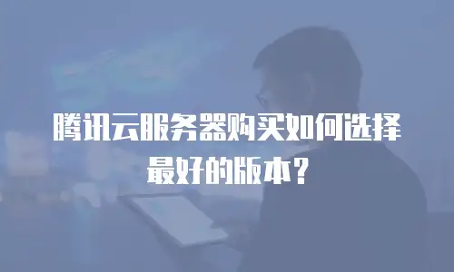 腾讯云服务器购买如何选择最好的版本？