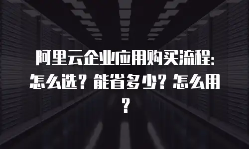 阿里云企业应用购买流程：怎么选？能省多少？怎么用？