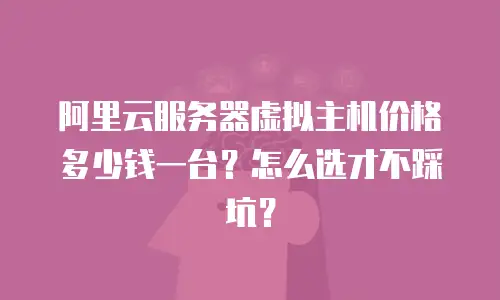 阿里云服务器虚拟主机价格多少钱一台？怎么选才不踩坑？