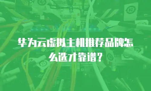 华为云虚拟主机推荐品牌怎么选才靠谱？