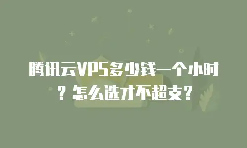 腾讯云VPS多少钱一个小时？怎么选才不超支？