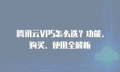 腾讯云VPS怎么选？功能、购买、使用全解析