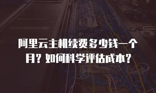 阿里云主机续费多少钱一个月？如何科学评估成本？
