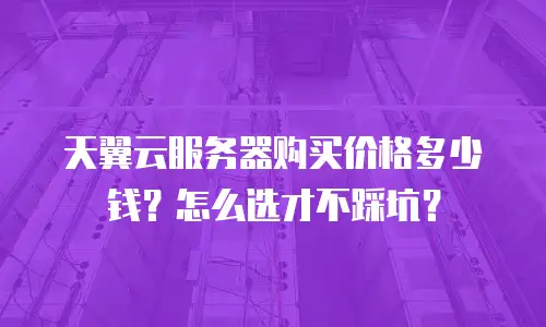 天翼云服务器购买价格多少钱？怎么选才不踩坑？