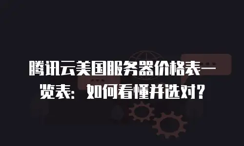 腾讯云美国服务器价格表一览表：如何看懂并选对？