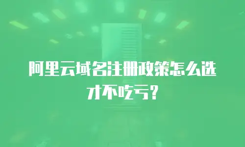 阿里云域名注册政策怎么选才不吃亏？