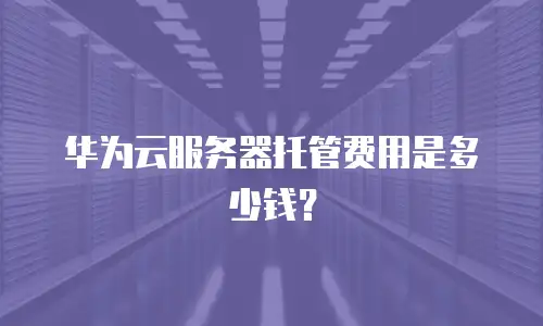 华为云服务器托管费用是多少钱？