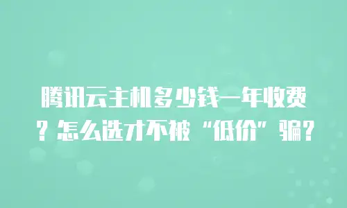 腾讯云主机多少钱一年收费？怎么选才不被“低价”骗？
