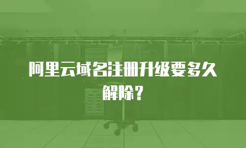 阿里云域名注册升级要多久解除？