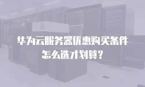 华为云服务器优惠购买条件怎么选才划算？