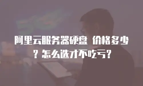 阿里云服务器硬盘 价格多少？怎么选才不吃亏？