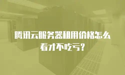 腾讯云服务器租用价格怎么看才不吃亏？