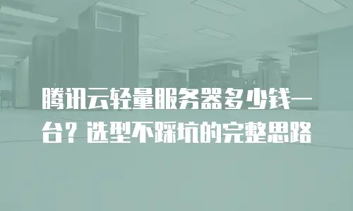 腾讯云轻量服务器多少钱一台？选型不踩坑的完整思路