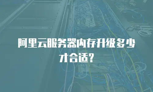 阿里云服务器内存升级多少才合适？