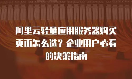 阿里云轻量应用服务器购买页面怎么选？企业用户必看的决策指南