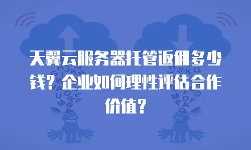 天翼云服务器托管返佣多少钱？企业如何理性评估合作价值？