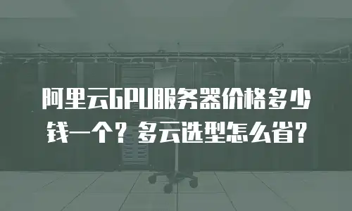 阿里云GPU服务器价格多少钱一个？多云选型怎么省？