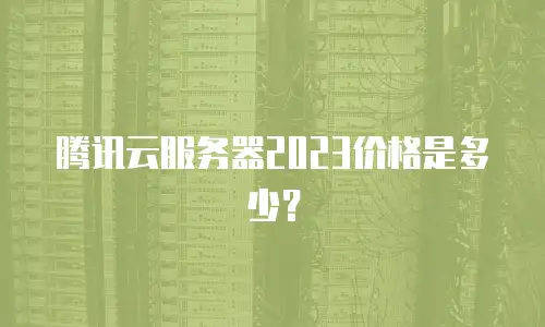 腾讯云服务器2023价格是多少？