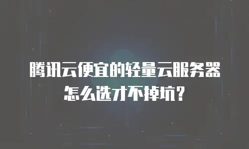 腾讯云便宜的轻量云服务器怎么选才不掉坑？