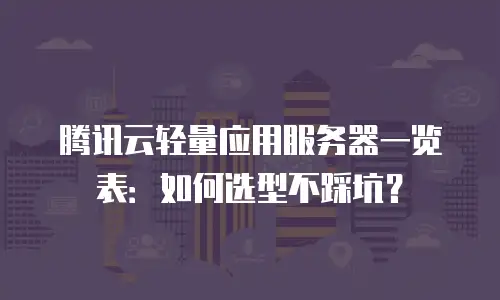 腾讯云轻量应用服务器一览表：如何选型不踩坑？